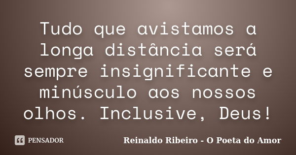 Tudo que avistamos a longa distância será sempre insignificante e minúsculo aos nossos olhos. Inclusive, Deus!... Frase de Reinaldo Ribeiro - O poeta do Amor.