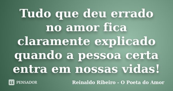 Tudo que deu errado no amor fica claramente explicado quando a pessoa certa entra em nossas vidas!... Frase de Reinaldo Ribeiro - O poeta do Amor.