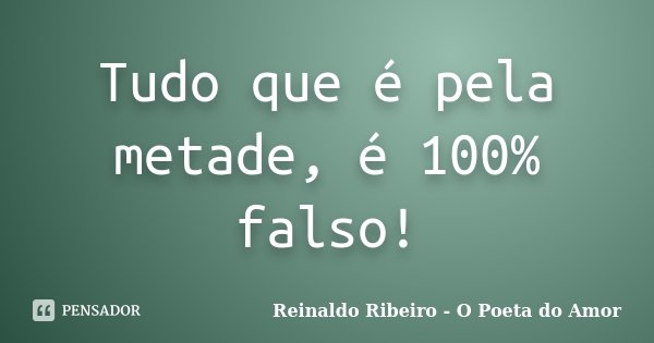 Tudo que é pela metade, é 100% falso!... Frase de Reinaldo Ribeiro - O Poeta do Amor.