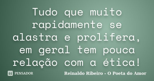 Tudo que muito rapidamente se alastra e prolifera, em geral tem pouca relação com a ética!... Frase de Reinaldo Ribeiro - O Poeta do Amor.