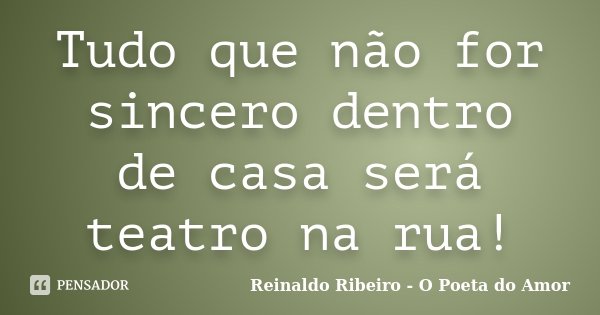 Tudo que não for sincero dentro de casa será teatro na rua!... Frase de Reinaldo Ribeiro - O Poeta do Amor.