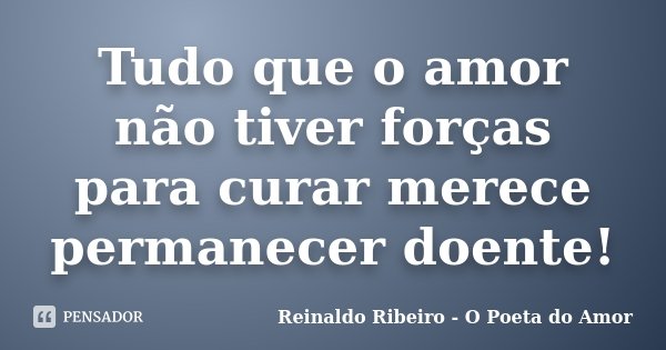 Tudo que o amor não tiver forças para curar merece permanecer doente!... Frase de Reinaldo Ribeiro - O poeta do Amor.