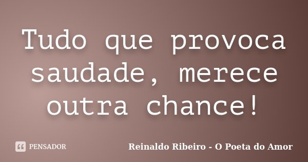 Tudo que provoca saudade, merece outra chance!... Frase de Reinaldo Ribeiro - O poeta do Amor.