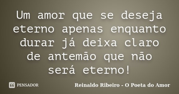 Um amor que se deseja eterno apenas enquanto durar já deixa claro de antemão que não será eterno!... Frase de Reinaldo Ribeiro - O Poeta do Amor.