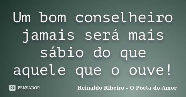 Um bom conselheiro jamais será mais sábio do que aquele que o ouve!... Frase de Reinaldo Ribeiro - O poeta do Amor.