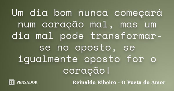 Um dia bom nunca começará num coração mal, mas um dia mal pode transformar-se no oposto, se igualmente oposto for o coração!... Frase de Reinaldo Ribeiro - O Poeta do Amor.