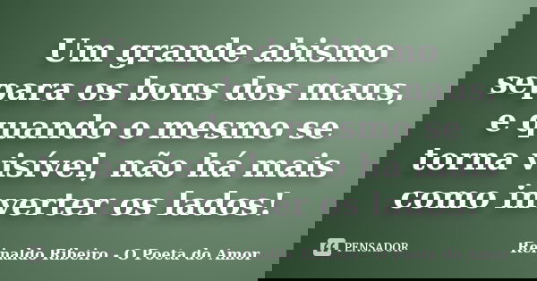 Um grande abismo separa os bons dos maus, e quando o mesmo se torna visível, não há mais como inverter os lados!... Frase de Reinaldo Ribeiro - O Poeta do Amor.