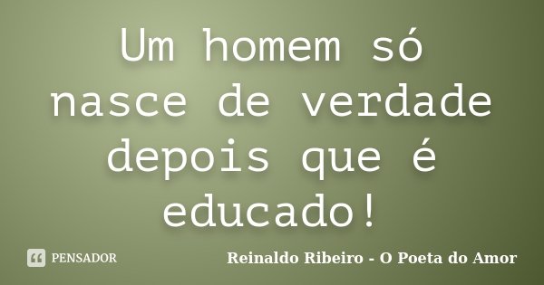 Um homem só nasce de verdade depois que é educado!... Frase de Reinaldo Ribeiro - O Poeta do Amor.