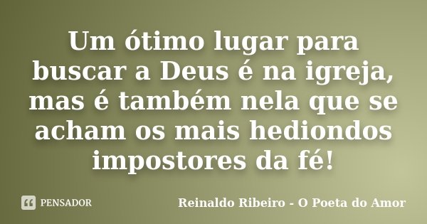 Um ótimo lugar para buscar a Deus é na igreja, mas é também nela que se acham os mais hediondos impostores da fé!... Frase de Reinaldo Ribeiro - O Poeta do Amor.