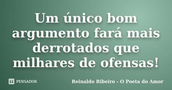 Um único bom argumento fará mais derrotados que milhares de ofensas!... Frase de Reinaldo Ribeiro - O poeta do Amor.
