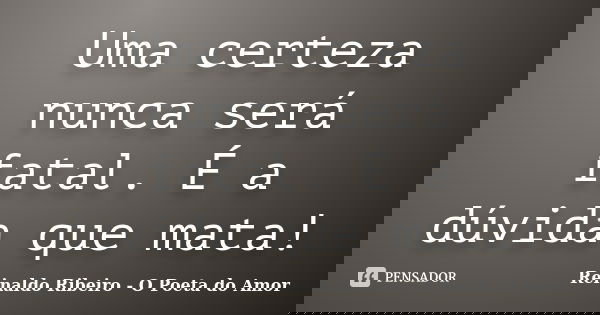 Uma certeza nunca será fatal. É a dúvida que mata!... Frase de Reinaldo Ribeiro - O Poeta do Amor.