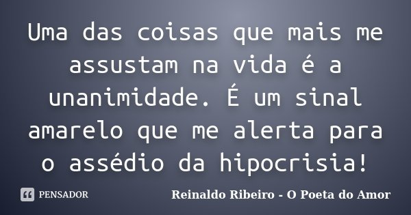 Uma das coisas que mais me assustam na vida é a unanimidade. É um sinal amarelo que me alerta para o assédio da hipocrisia!... Frase de Reinaldo Ribeiro - O poeta do Amor.