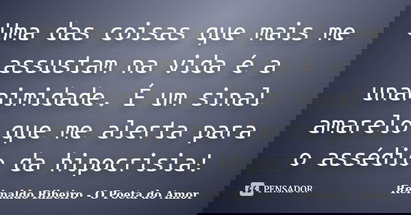 Uma das coisas que mais me assustam na vida é a unanimidade. É um sinal amarelo que me alerta para o assédio da hipocrisia!... Frase de Reinaldo Ribeiro - O poeta do Amor.