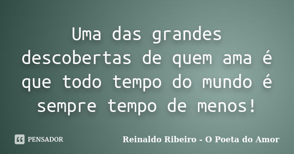 Uma das grandes descobertas de quem ama é que todo tempo do mundo é sempre tempo de menos!... Frase de Reinaldo Ribeiro - O poeta do Amor.