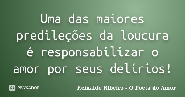 Uma das maiores predileções da loucura é responsabilizar o amor por seus delírios!... Frase de Reinaldo Ribeiro - O poeta do Amor.