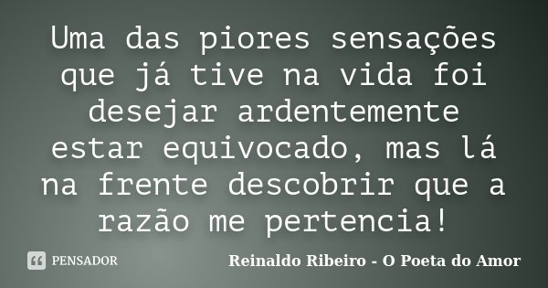 Uma das piores sensações que já tive na vida foi desejar ardentemente estar equivocado, mas lá na frente descobrir que a razão me pertencia!... Frase de Reinaldo Ribeiro - O poeta do Amor.