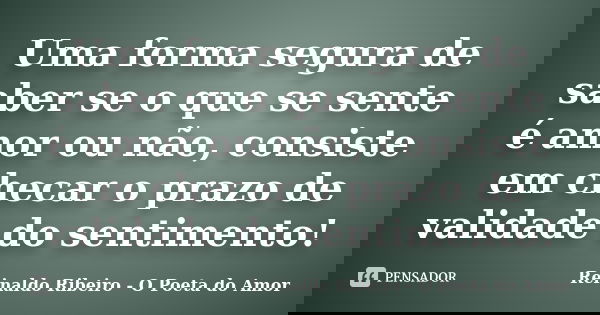Uma forma segura de saber se o que se sente é amor ou não, consiste em checar o prazo de validade do sentimento!... Frase de Reinaldo Ribeiro - O Poeta do Amor.