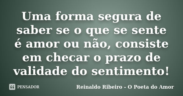 Uma forma segura de saber se o que se sente é amor ou não, consiste em checar o prazo de validade do sentimento!... Frase de Reinaldo Ribeiro - O Poeta do Amor.