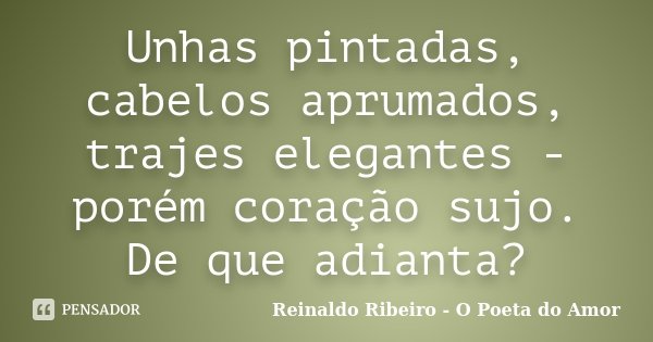 Unhas pintadas, cabelos aprumados, trajes elegantes - porém coração sujo. De que adianta?... Frase de Reinaldo Ribeiro - O Poeta do Amor.