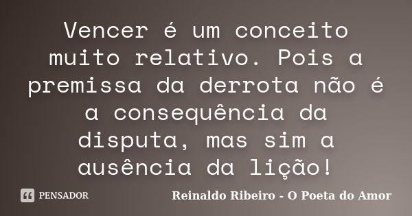 Vencer é um conceito muito relativo. Pois a premissa da derrota não é a consequência da disputa, mas sim a ausência da lição!... Frase de Reinaldo Ribeiro - O Poeta do Amor.