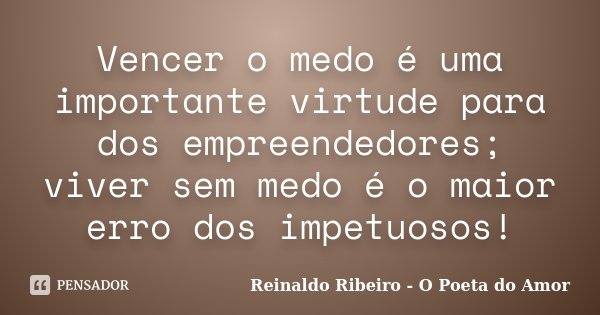 Vencer o medo é uma importante virtude para dos empreendedores; viver sem medo é o maior erro dos impetuosos!... Frase de Reinaldo Ribeiro - O Poeta do Amor.