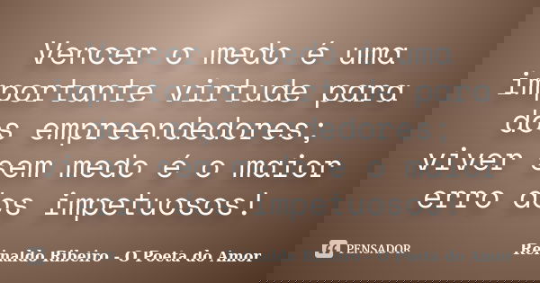 Vencer o medo é uma importante virtude para dos empreendedores; viver sem medo é o maior erro dos impetuosos!... Frase de Reinaldo Ribeiro - O Poeta do Amor.