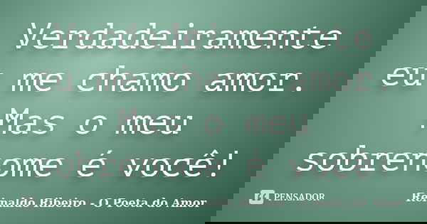 Verdadeiramente eu me chamo amor. Mas o meu sobrenome é você!... Frase de Reinaldo Ribeiro - O poeta do Amor.