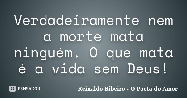Verdadeiramente nem a morte mata ninguém. O que mata é a vida sem Deus!... Frase de Reinaldo Ribeiro - O poeta do Amor.