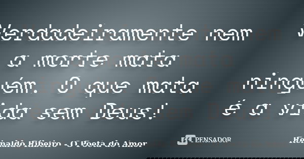 Verdadeiramente nem a morte mata ninguém. O que mata é a vida sem Deus!... Frase de Reinaldo Ribeiro - O poeta do Amor.