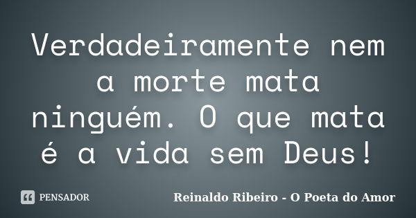 Verdadeiramente nem a morte mata ninguém. O que mata é a vida sem Deus!... Frase de Reinaldo Ribeiro - O poeta do Amor.