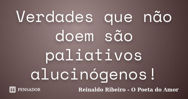 Verdades que não doem são paliativos alucinógenos!... Frase de Reinaldo Ribeiro - O poeta do Amor.