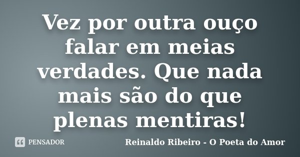 Vez por outra ouço falar em meias verdades. Que nada mais são do que plenas mentiras!... Frase de Reinaldo Ribeiro - O poeta do Amor.