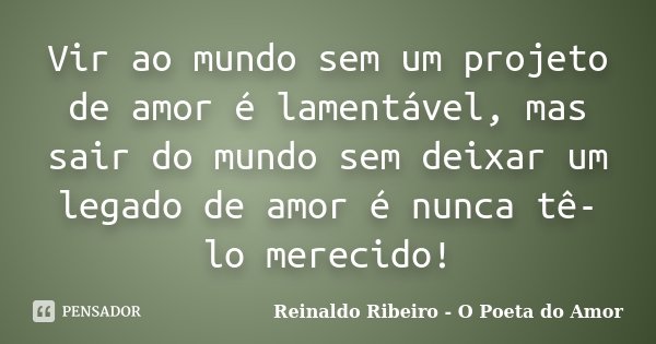 Vir ao mundo sem um projeto de amor é lamentável, mas sair do mundo sem deixar um legado de amor é nunca tê-lo merecido!... Frase de Reinaldo Ribeiro - O poeta do Amor.
