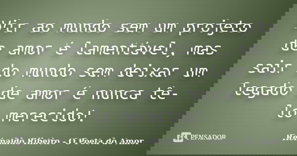 Vir ao mundo sem um projeto de amor é lamentável, mas sair do mundo sem deixar um legado de amor é nunca tê-lo merecido!... Frase de Reinaldo Ribeiro - O poeta do Amor.