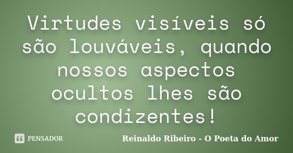 Virtudes visíveis só são louváveis, quando nossos aspectos ocultos lhes são condizentes!... Frase de Reinaldo Ribeiro - O poeta do Amor.