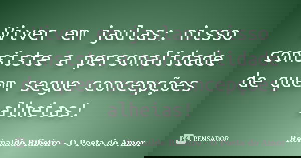 Viver em jaulas: nisso consiste a personalidade de quem segue concepções alheias!... Frase de Reinaldo Ribeiro - O Poeta do Amor.