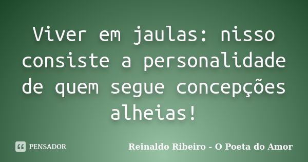 Viver em jaulas: nisso consiste a personalidade de quem segue concepções alheias!... Frase de Reinaldo Ribeiro - O Poeta do Amor.