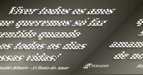 Viver todos os anos que queremos só faz sentido quando amamos todos os dias de nossas vidas!... Frase de Reinaldo Ribeiro - O poeta do Amor.