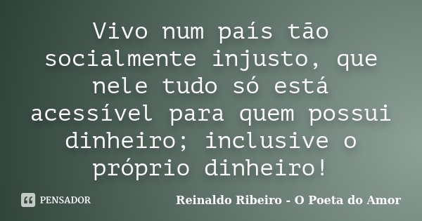 Vivo num país tão socialmente injusto, que nele tudo só está acessível para quem possui dinheiro; inclusive o próprio dinheiro!... Frase de Reinaldo Ribeiro - O Poeta do Amor.
