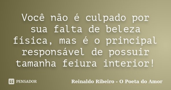 Você não é culpado por sua falta de beleza física, mas é o principal responsável de possuir tamanha feiura interior!... Frase de Reinaldo Ribeiro - O Poeta do Amor.