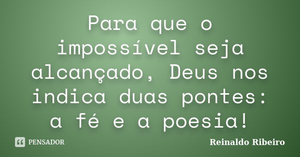 Para que o impossível seja alcançado, Deus nos indica duas pontes: a fé e a poesia!... Frase de Reinaldo Ribeiro.