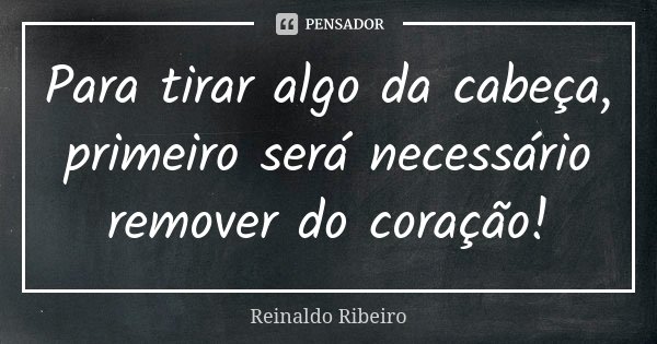 Para tirar algo da cabeça, primeiro será necessário remover do coração!... Frase de Reinaldo Ribeiro.