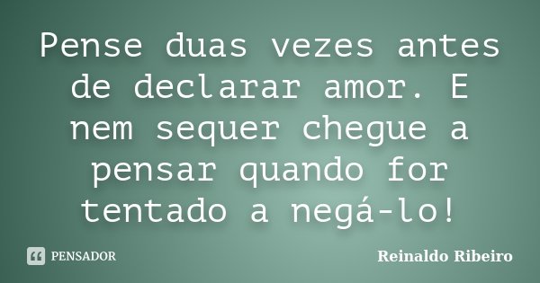 Pense duas vezes antes de declarar amor. E nem sequer chegue a pensar quando for tentado a negá-lo!... Frase de Reinaldo Ribeiro.