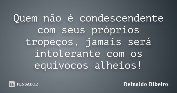 Quem não é condescendente com seus próprios tropeços, jamais será intolerante com os equívocos alheios!... Frase de Reinaldo Ribeiro.