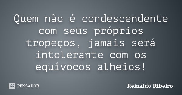 Quem não é condescendente com seus próprios tropeços, jamais será intolerante com os equívocos alheios!... Frase de Reinaldo Ribeiro.