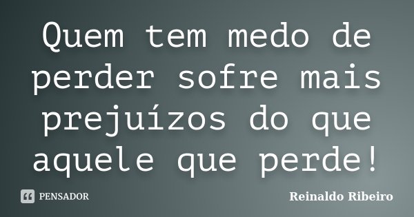 Quem tem medo de perder sofre mais prejuízos do que aquele que perde!... Frase de Reinaldo Ribeiro.