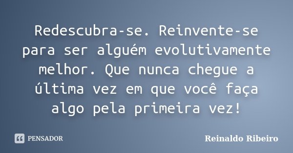 Redescubra-se. Reinvente-se para ser alguém evolutivamente melhor. Que nunca chegue a última vez em que você faça algo pela primeira vez!... Frase de Reinaldo Ribeiro.