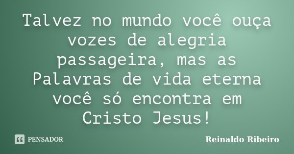 Talvez no mundo você ouça vozes de alegria passageira, mas as Palavras de vida eterna você só encontra em Cristo Jesus!... Frase de Reinaldo Ribeiro.