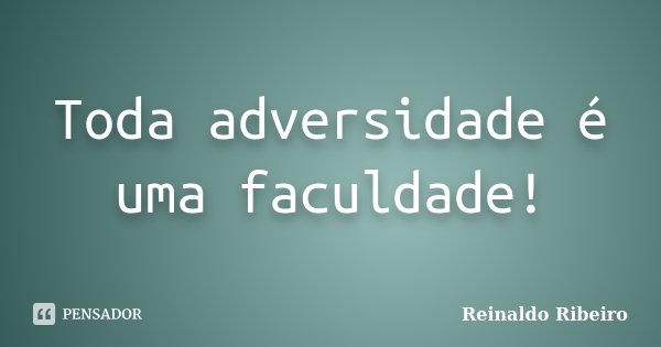 Toda adversidade é uma faculdade!... Frase de Reinaldo Ribeiro.