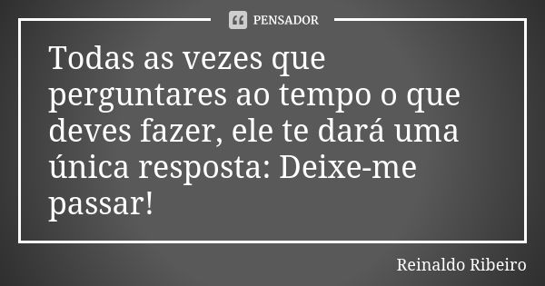 Todas as vezes que perguntares ao tempo o que deves fazer, ele te dará uma única resposta: Deixe-me passar!... Frase de Reinaldo Ribeiro.